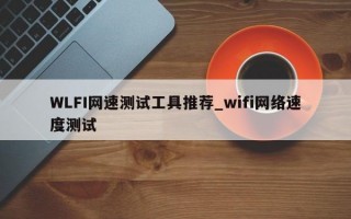 WLFI网速测试工具推荐_wifi网络速度测试