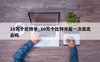 10万个比特币_10万个比特币能一次卖出去吗