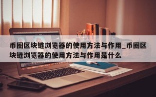币圈区块链浏览器的使用方法与作用_币圈区块链浏览器的使用方法与作用是什么