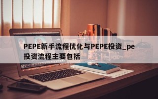 PEPE新手流程优化与PEPE投资_pe投资流程主要包括