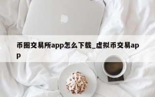 币圈交易所app怎么下载_虚拟币交易app