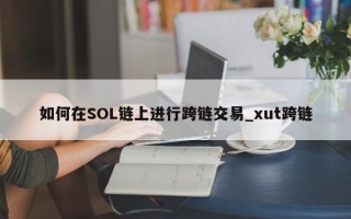 如何在SOL链上进行跨链交易_xut跨链