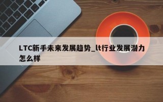 LTC新手未来发展趋势_lt行业发展潜力怎么样