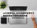 ustd交易平台_USTD交易平台官方下载链接地址下载地址链接中国