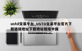 ustd交易平台_USTD交易平台官方下载链接地址下载地址链接中国