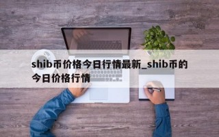 shib币价格今日行情最新_shib币的今日价格行情