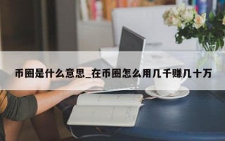 币圈是什么意思_在币圈怎么用几千赚几十万