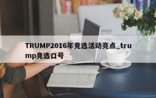 TRUMP2016年竞选活动亮点_trump竞选口号