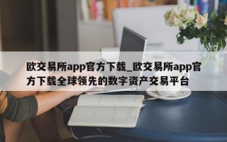 欧交易所app官方下载_欧交易所app官方下载全球领先的数字资产交易平台