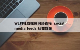 WLFI社交媒体网络连接_social media feeds 社交媒体