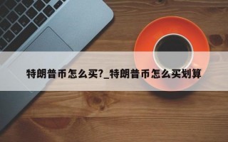 特朗普币怎么买?_特朗普币怎么买划算