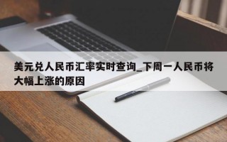 美元兑人民币汇率实时查询_下周一人民币将大幅上涨的原因