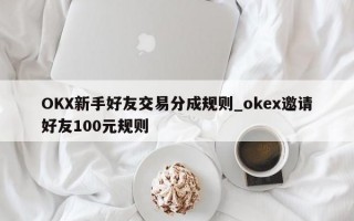 OKX新手好友交易分成规则_okex邀请好友100元规则