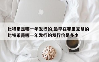 比特币是哪一年发行的,最早在哪里交易的_比特币是哪一年发行的发行价是多少