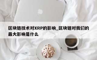 区块链技术对XRP的影响_区块链对我们的最大影响是什么