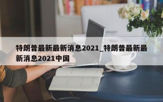 特朗普最新最新消息2021_特朗普最新最新消息2021中国