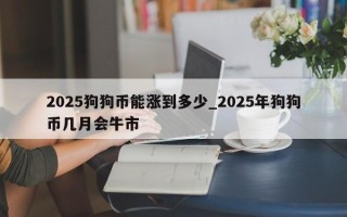 2025狗狗币能涨到多少_2025年狗狗币几月会牛市