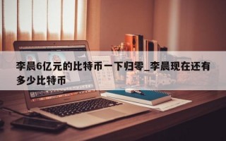李晨6亿元的比特币一下归零_李晨现在还有多少比特币