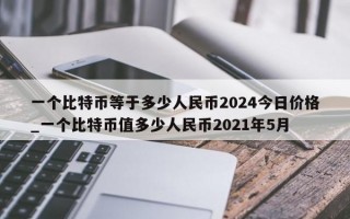 一个比特币等于多少人民币2024今日价格_一个比特币值多少人民币2021年5月