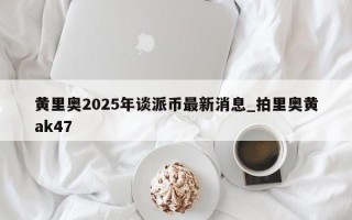 黄里奥2025年谈派币最新消息_拍里奥黄ak47