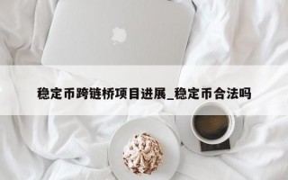 稳定币跨链桥项目进展_稳定币合法吗