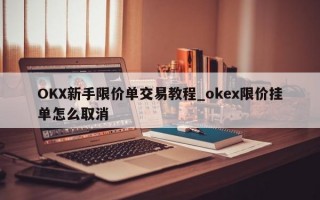 OKX新手限价单交易教程_okex限价挂单怎么取消