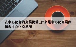 去中心化合约交易优势_什么是中心化交易所和去中心化交易所