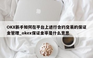 OKX新手如何在平台上进行合约交易的保证金管理_okex保证金率是什么意思