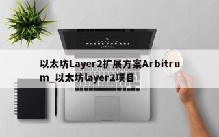 以太坊Layer2扩展方案Arbitrum_以太坊layer2项目