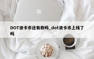 DOT波卡币还有救吗_dot波卡币上线了吗