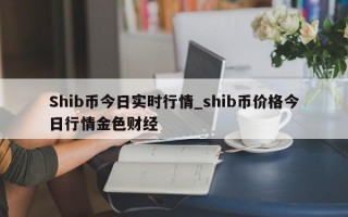 Shib币今日实时行情_shib币价格今日行情金色财经