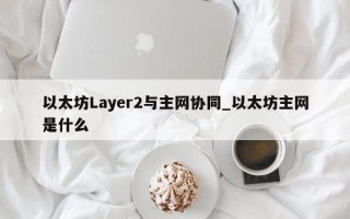 以太坊Layer2与主网协同_以太坊主网是什么