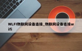 WLFI物联网设备连接_物联网设备连接wifi