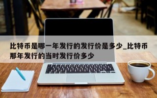 比特币是哪一年发行的发行价是多少_比特币那年发行的当时发行价多少