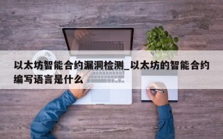 以太坊智能合约漏洞检测_以太坊的智能合约编写语言是什么