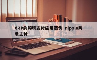 XRP的跨境支付应用案例_ripple跨境支付