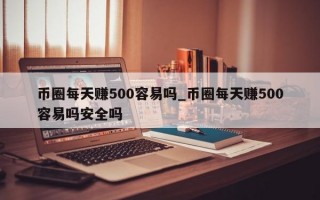 币圈每天赚500容易吗_币圈每天赚500容易吗安全吗