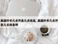 美国炒币几点开盘几点收盘_美国炒币几点开盘几点收盘啊