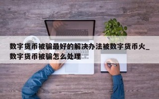 数字货币被骗最好的解决办法被数字货币火_数字货币被骗怎么处理
