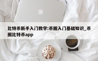 比特币新手入门教学:币圈入门基础知识_币圈比特币app