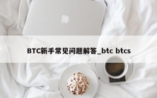 BTC新手常见问题解答_btc btcs BTC新手常见问题解答_btc btcs