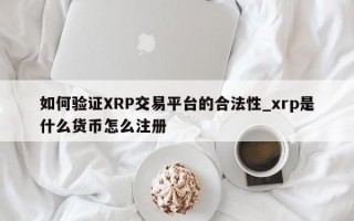 如何验证XRP交易平台的合法性_xrp是什么货币怎么注册