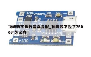 顶峰数字银行是真是假_顶峰数字投了7500元怎么办