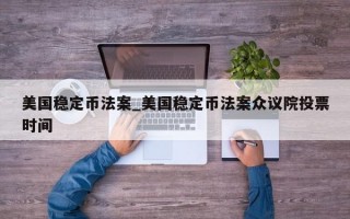美国稳定币法案_美国稳定币法案众议院投票时间