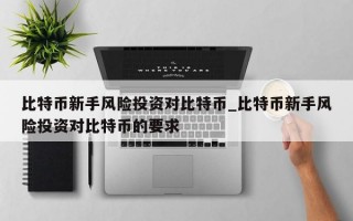 比特币新手风险投资对比特币_比特币新手风险投资对比特币的要求