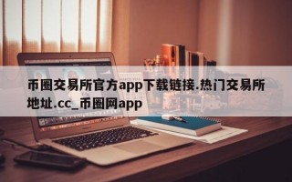 币圈交易所官方app下载链接.热门交易所地址.cc_币圈网app