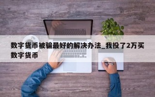 数字货币被骗最好的解决办法_我投了2万买数字货币