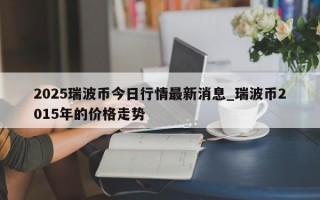 2025瑞波币今日行情最新消息_瑞波币2015年的价格走势