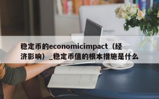 稳定币的economicimpact（经济影响）_稳定币值的根本措施是什么