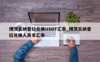博茨瓦纳普拉兑换USDT汇率_博茨瓦纳普拉兑换人民币汇率